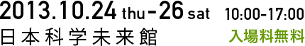 2012.10.24(thu)-26(sat) 10:00 - 17:00 日本科学未来館 入場料無料